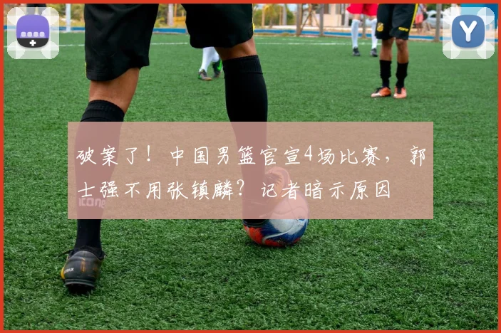 破案了!中国男篮官宣4场比赛,郭士强不用张镇麟?记者暗示原因