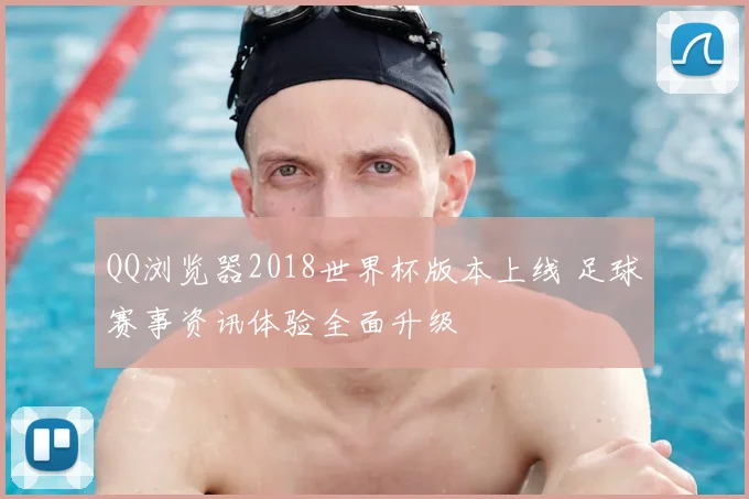 QQ浏览器2018世界杯版本上线 足球赛事资讯体验全面升级