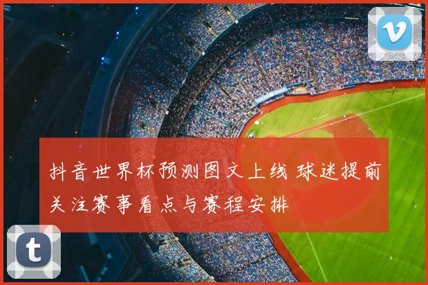 抖音世界杯预测图文上线 球迷提前关注赛事看点与赛程安排