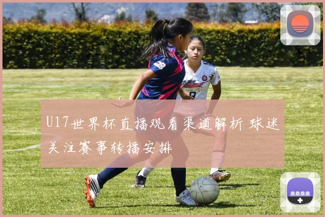 U17世界杯直播观看渠道解析 球迷关注赛事转播安排