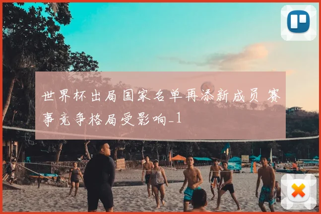 世界杯出局国家名单再添新成员 赛事竞争格局受影响_1