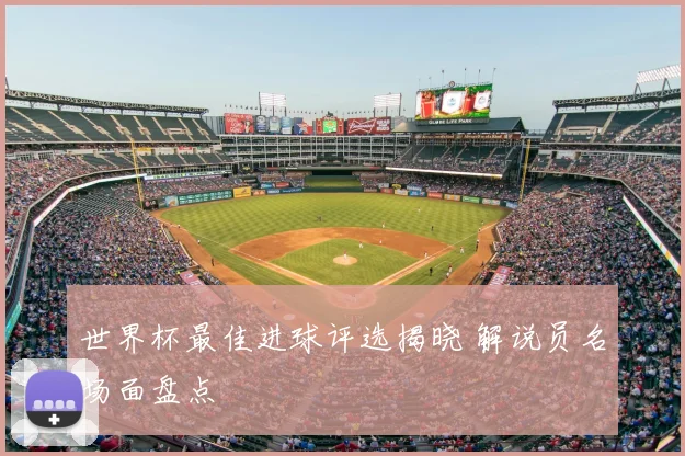 世界杯最佳进球评选揭晓 解说员名场面盘点