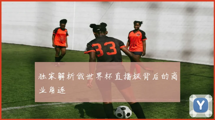 独家解析俄世界杯直播权背后的商业角逐