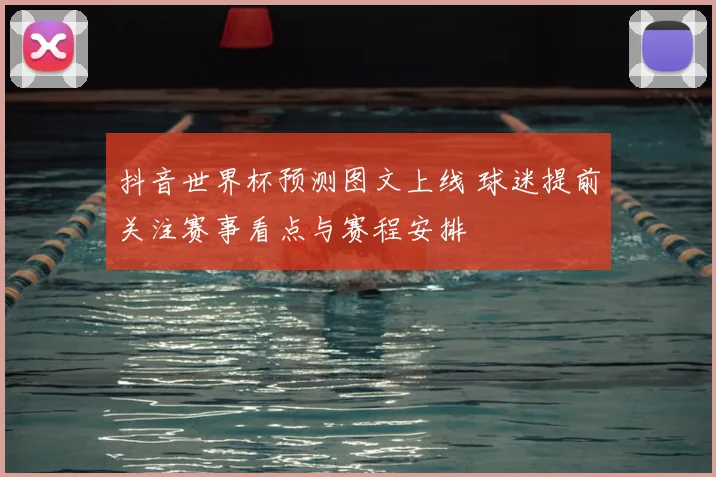 抖音世界杯预测图文上线 球迷提前关注赛事看点与赛程安排