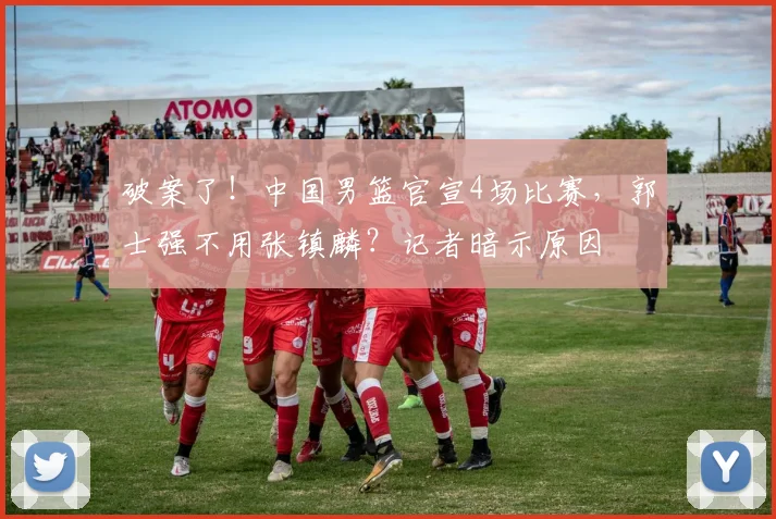 破案了!中国男篮官宣4场比赛,郭士强不用张镇麟?记者暗示原因