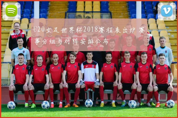 U20女足世界杯2018赛程表出炉 赛事分组与对阵安排公布