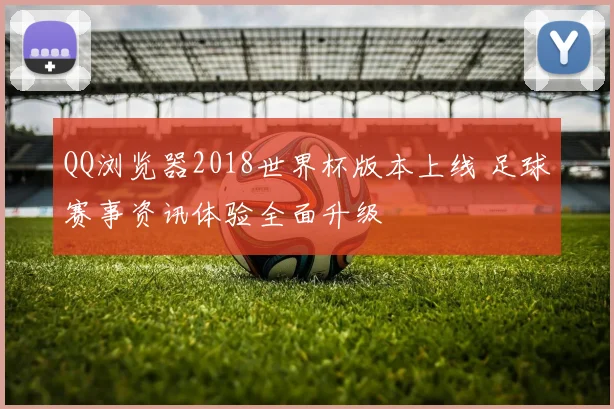 QQ浏览器2018世界杯版本上线 足球赛事资讯体验全面升级