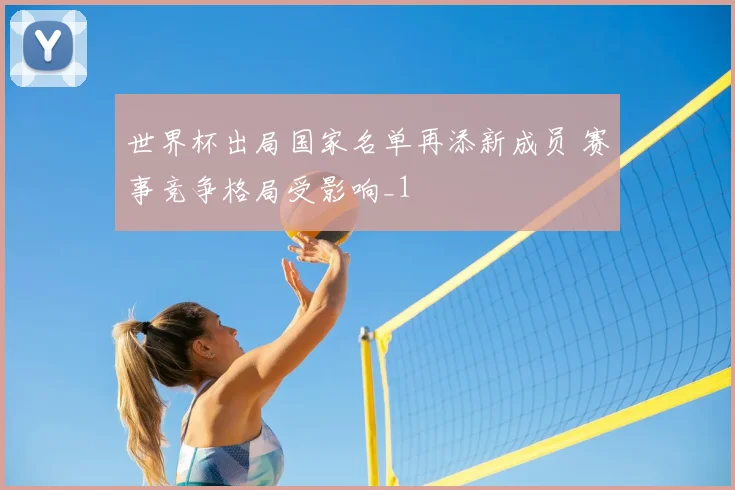 世界杯出局国家名单再添新成员 赛事竞争格局受影响_1