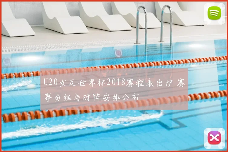 U20女足世界杯2018赛程表出炉 赛事分组与对阵安排公布