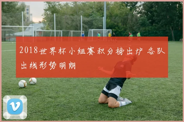 2018世界杯小组赛积分榜出炉 各队出线形势明朗