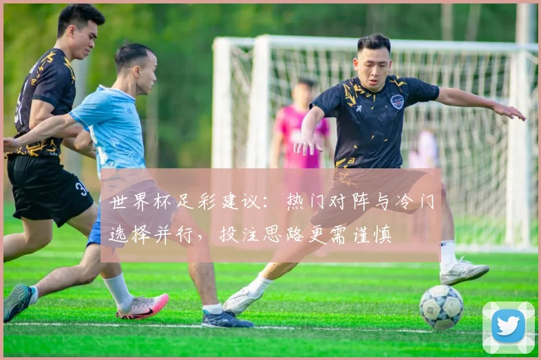 世界杯足彩建议：热门对阵与冷门选择并行，投注思路更需谨慎