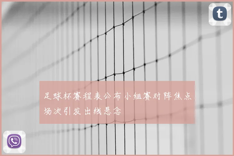 足球杯赛程表公布小组赛对阵焦点场次引发出线悬念