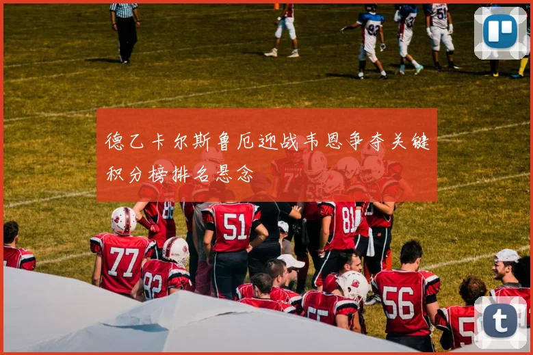 德乙卡尔斯鲁厄迎战韦恩争夺关键积分榜排名悬念