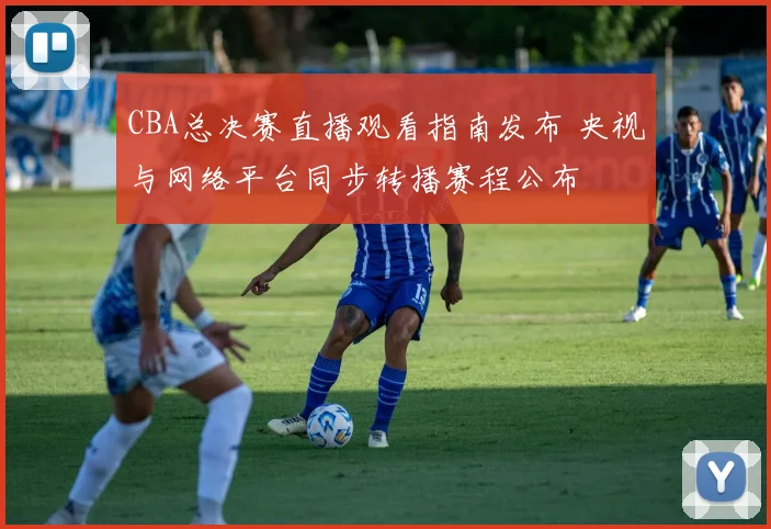 CBA总决赛直播观看指南发布 央视与网络平台同步转播赛程公布