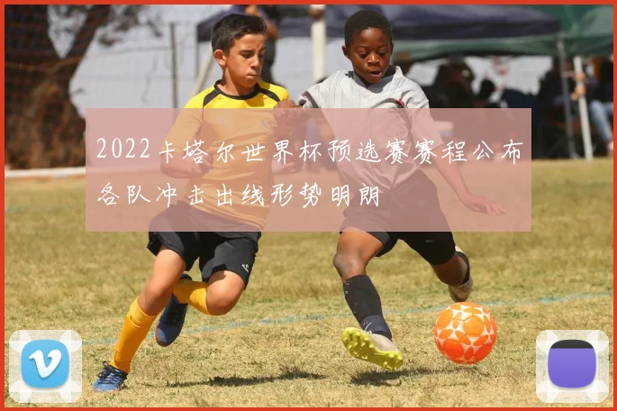 2022卡塔尔世界杯预选赛赛程公布各队冲击出线形势明朗