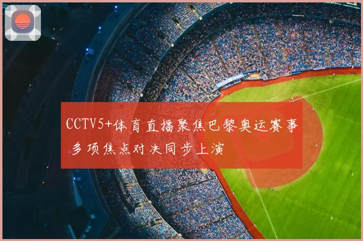 CCTV5+体育直播聚焦巴黎奥运赛事 多项焦点对决同步上演