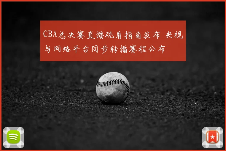 CBA总决赛直播观看指南发布 央视与网络平台同步转播赛程公布