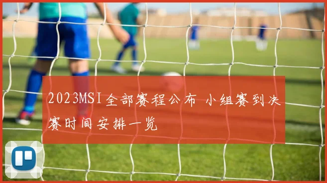 2023MSI全部赛程公布 小组赛到决赛时间安排一览