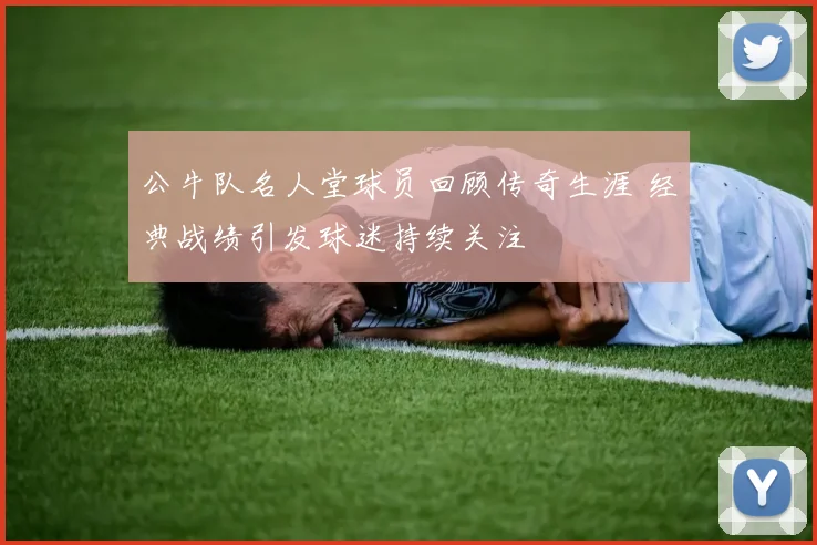 公牛队名人堂球员回顾传奇生涯 经典战绩引发球迷持续关注