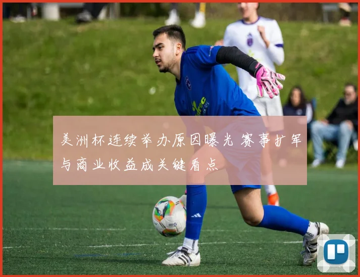 美洲杯连续举办原因曝光 赛事扩军与商业收益成关键看点