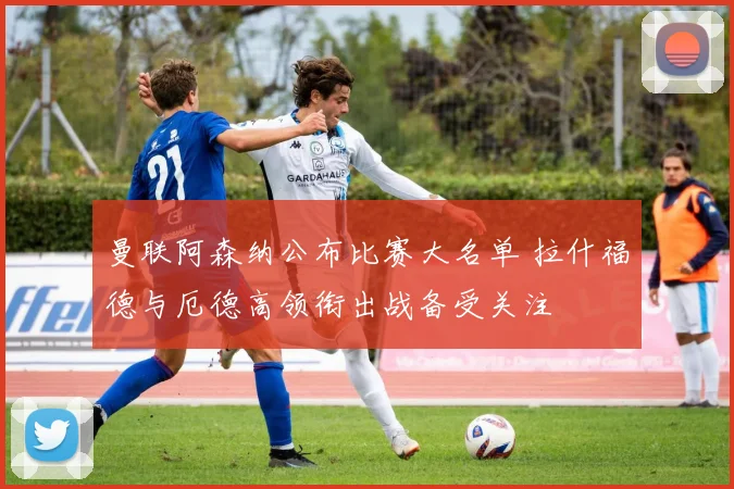 曼联阿森纳公布比赛大名单 拉什福德与厄德高领衔出战备受关注