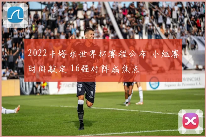 2022卡塔尔世界杯赛程公布 小组赛时间敲定 16强对阵成焦点