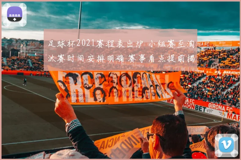 足球杯2021赛程表出炉 小组赛至淘汰赛时间安排明确 赛事看点提前揭晓