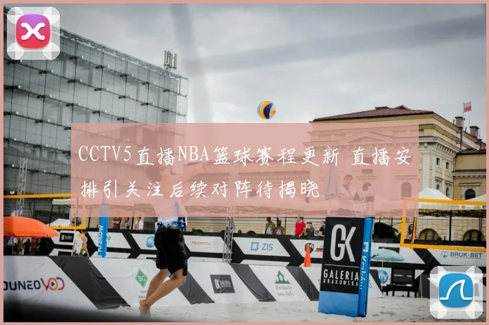 CCTV5直播NBA篮球赛程更新 直播安排引关注后续对阵待揭晓
