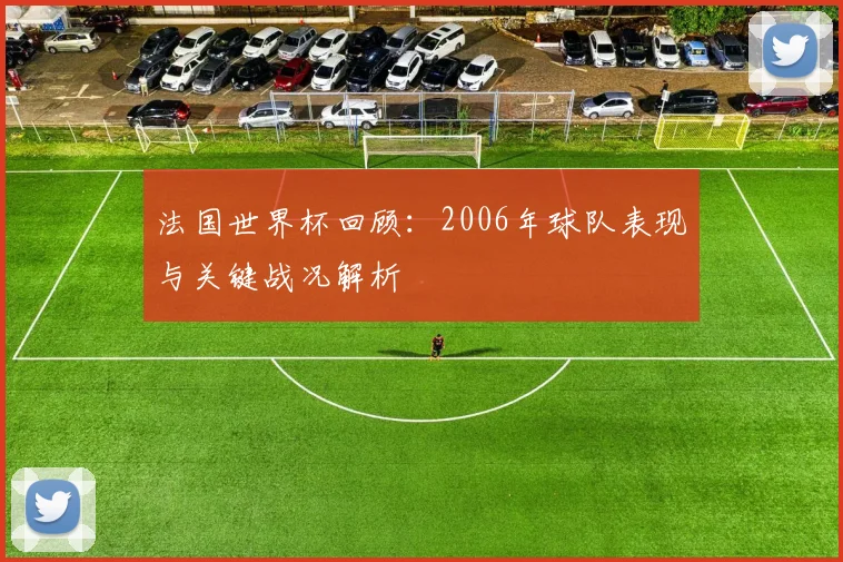 法国世界杯回顾：2006年球队表现与关键战况解析