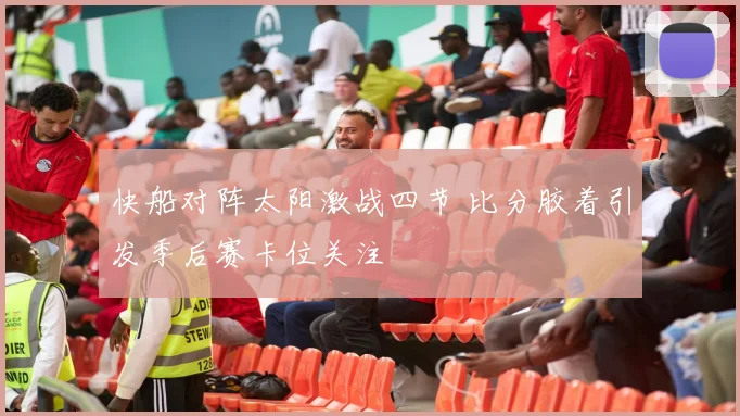 快船对阵太阳激战四节 比分胶着引发季后赛卡位关注