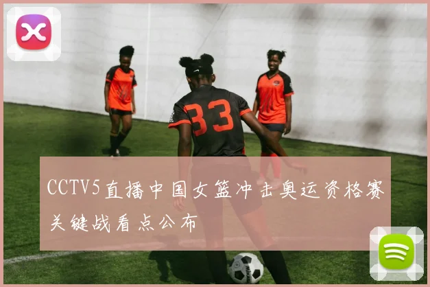 CCTV5直播中国女篮冲击奥运资格赛关键战看点公布