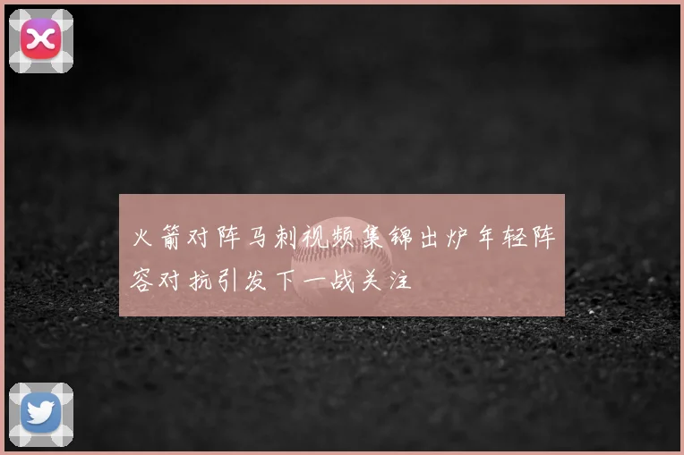 火箭对阵马刺视频集锦出炉年轻阵容对抗引发下一战关注