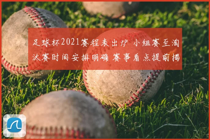 足球杯2021赛程表出炉 小组赛至淘汰赛时间安排明确 赛事看点提前揭晓