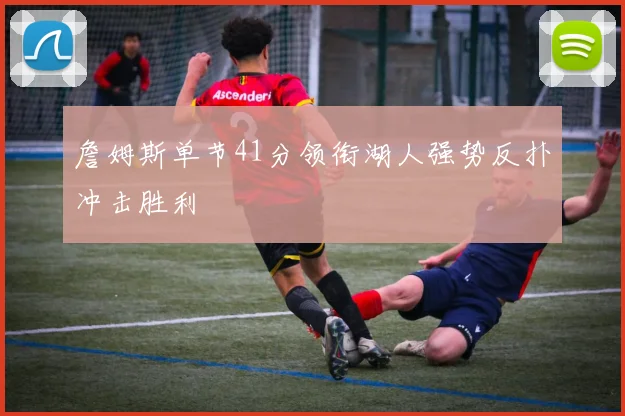 詹姆斯单节41分领衔湖人强势反扑冲击胜利