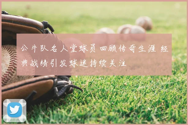 公牛队名人堂球员回顾传奇生涯 经典战绩引发球迷持续关注