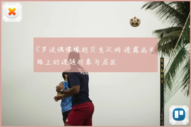 C罗谈偶像缘起贝克汉姆 透露成长路上的追随对象与启发