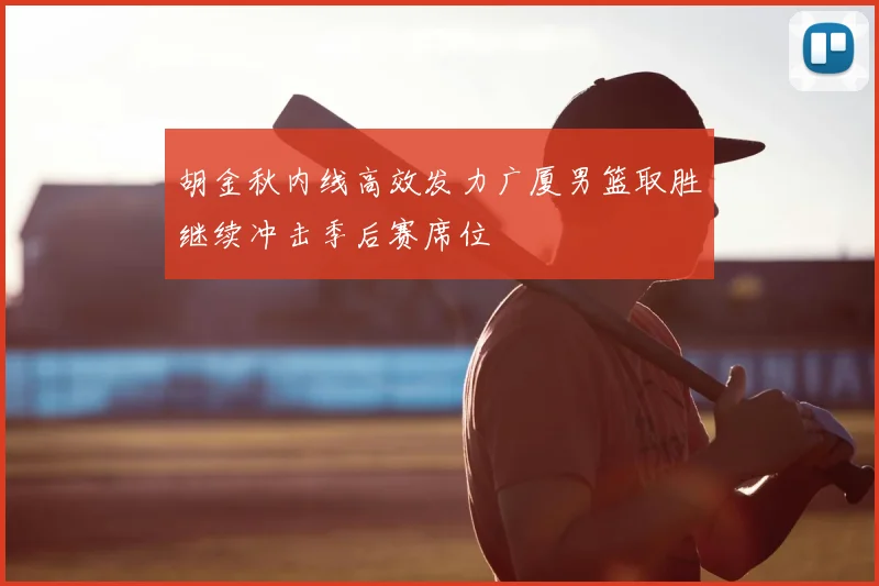 胡金秋内线高效发力广厦男篮取胜继续冲击季后赛席位