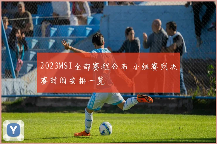 2023MSI全部赛程公布 小组赛到决赛时间安排一览