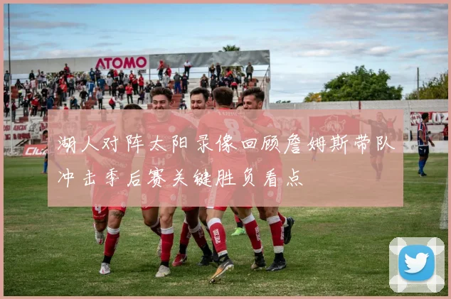 湖人对阵太阳录像回顾詹姆斯带队冲击季后赛关键胜负看点