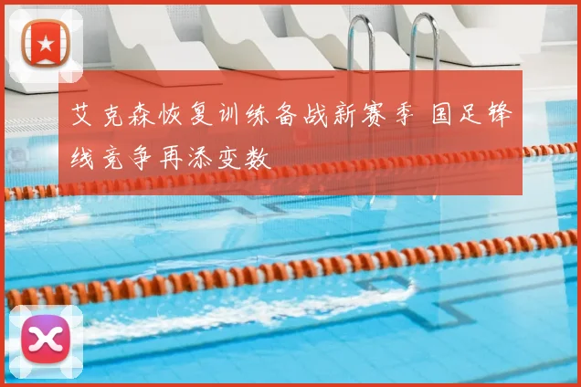 艾克森恢复训练备战新赛季 国足锋线竞争再添变数