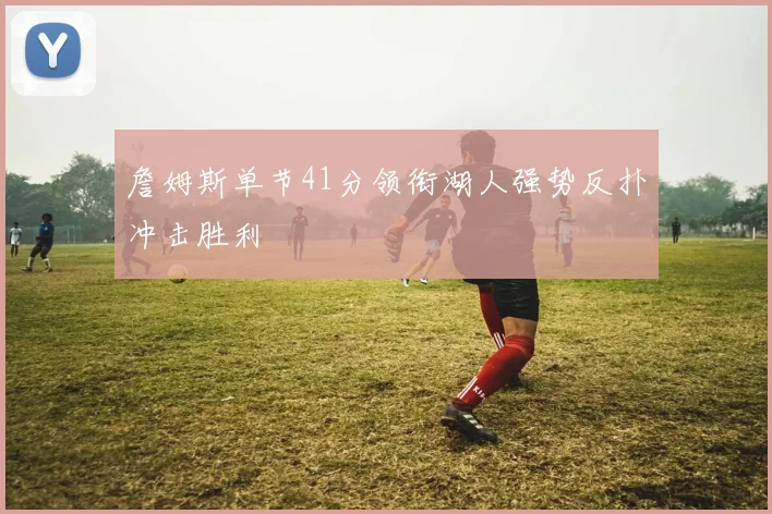 詹姆斯单节41分领衔湖人强势反扑冲击胜利