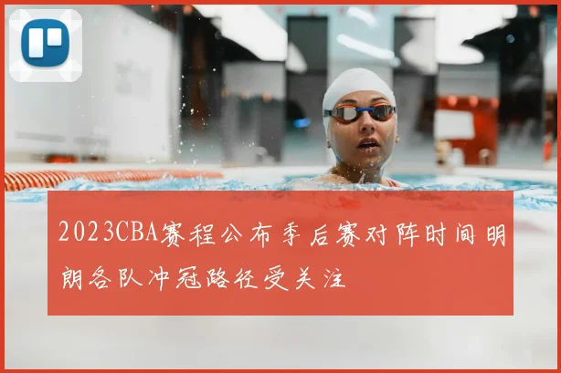 2023CBA赛程公布季后赛对阵时间明朗各队冲冠路径受关注