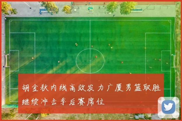 胡金秋内线高效发力广厦男篮取胜继续冲击季后赛席位