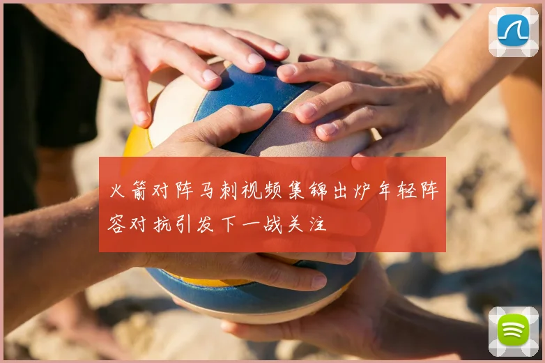 火箭对阵马刺视频集锦出炉年轻阵容对抗引发下一战关注