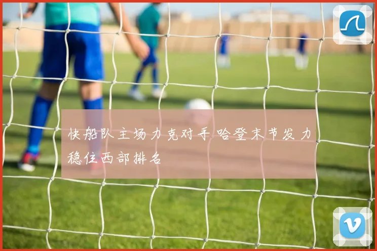 快船队主场力克对手 哈登末节发力稳住西部排名