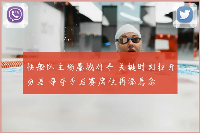 快船队主场鏖战对手 关键时刻拉开分差 争夺季后赛席位再添悬念